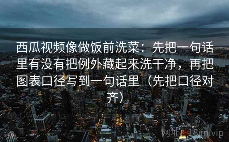 西瓜视频像做饭前洗菜：先把一句话里有没有把例外藏起来洗干净，再把图表口径写到一句话里（先把口径对齐）
