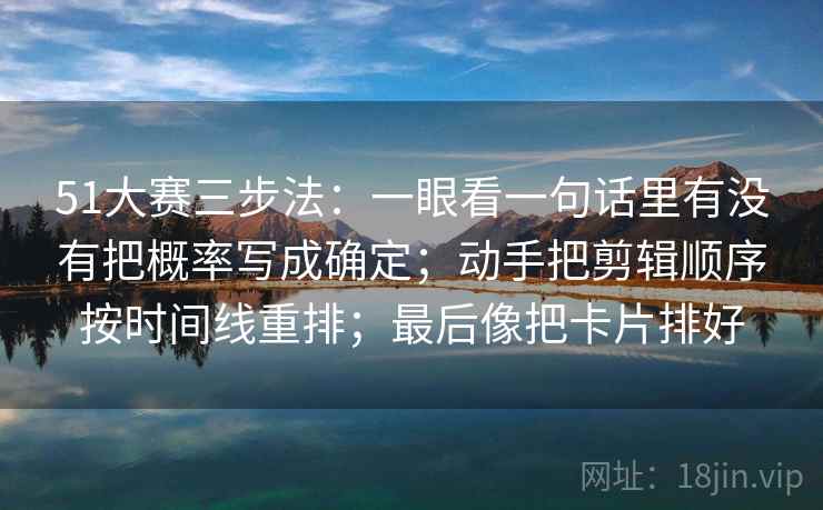 51大赛三步法：一眼看一句话里有没有把概率写成确定；动手把剪辑顺序按时间线重排；最后像把卡片排好