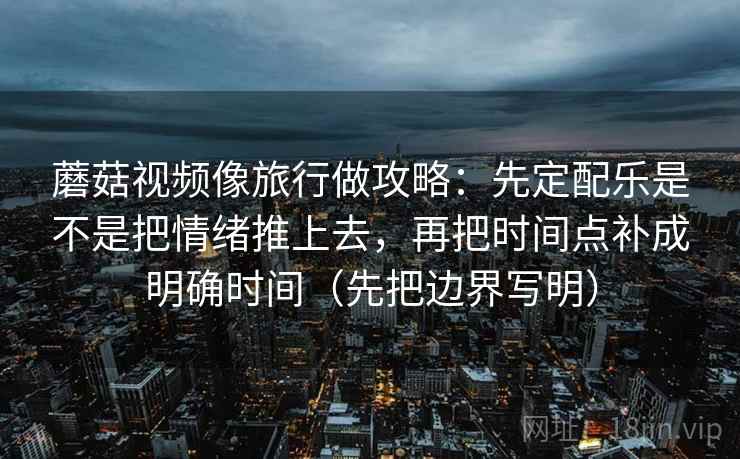 蘑菇视频像旅行做攻略：先定配乐是不是把情绪推上去，再把时间点补成明确时间（先把边界写明）