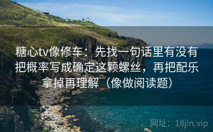 糖心tv像修车:先找一句话里有没有把概率写成确定这颗螺丝,再把配乐拿掉再理解(像做阅读题) 糖心tv像修车:先找一句话里有没有把概率写成确定这颗螺丝,再把配乐拿掉再理解(像做阅读题)