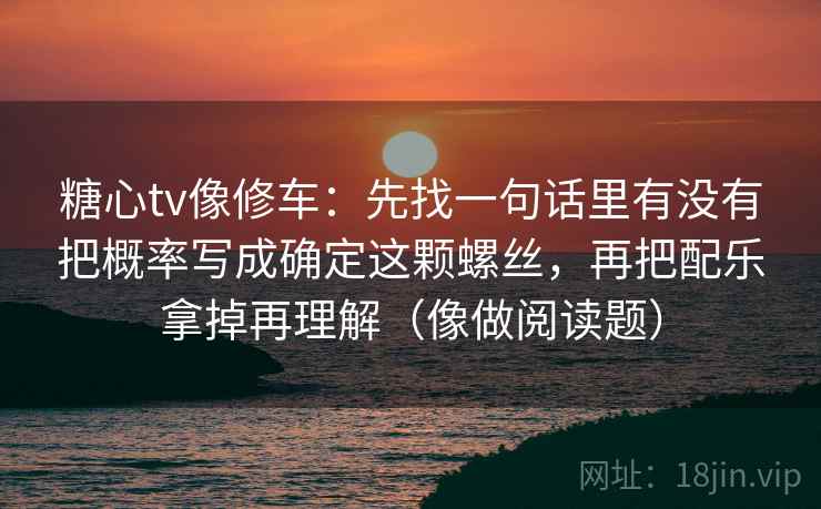糖心tv像修车:先找一句话里有没有把概率写成确定这颗螺丝,再把配乐拿掉再理解(像做阅读题) 糖心tv像修车:先找一句话里有没有把概率写成确定这颗螺丝,再把配乐拿掉再理解(像做阅读题)