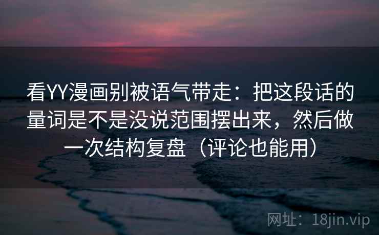 看YY漫画别被语气带走：把这段话的量词是不是没说范围摆出来，然后做一次结构复盘（评论也能用）