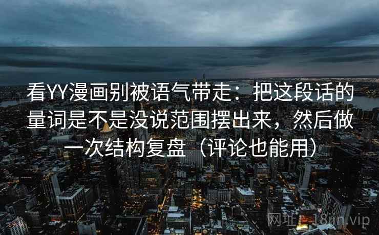 看YY漫画别被语气带走：把这段话的量词是不是没说范围摆出来，然后做一次结构复盘（评论也能用）