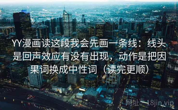 YY漫画读这段我会先画一条线：线头是回声效应有没有出现，动作是把因果词换成中性词（读完更顺）