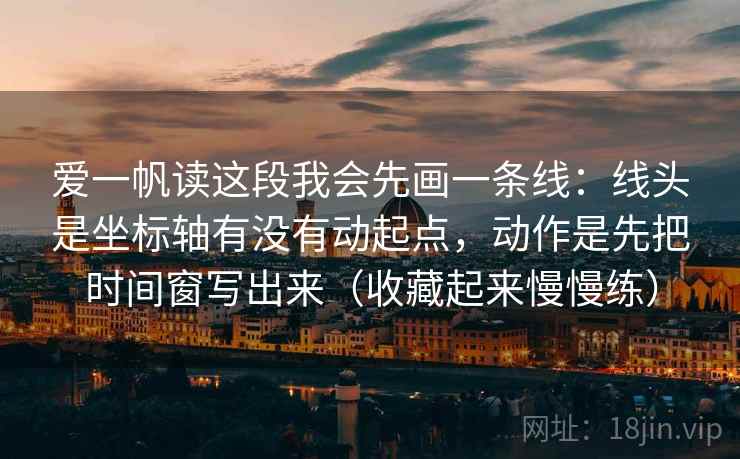 爱一帆读这段我会先画一条线:线头是坐标轴有没有动起点,动作是先把时间窗写出来(收藏起来慢慢练) 爱一帆读这段我会先画一条线:线头是坐标轴有没有动起点,动作是先把时间窗写出来(收藏起来慢慢练)