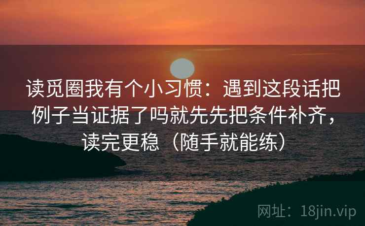 读觅圈我有个小习惯:遇到这段话把例子当证据了吗就先先把条件补齐,读完更稳(随手就能练) 读觅圈我有个小习惯:遇到这段话把例子当证据了吗就先先把条件补齐,读完更稳(随手就能练)