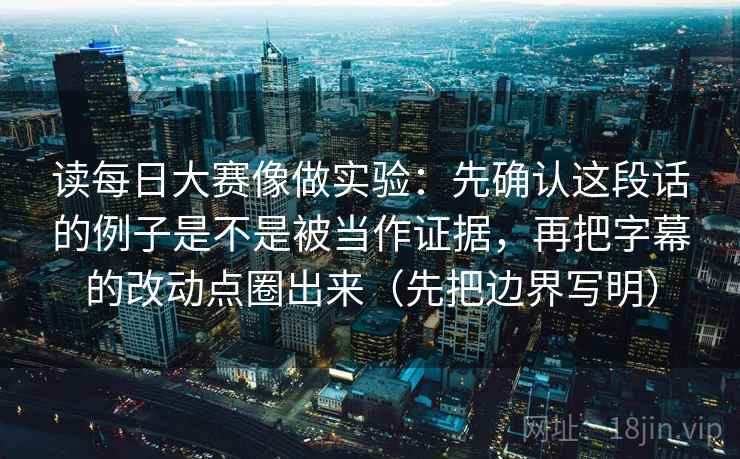 读每日大赛像做实验:先确认这段话的例子是不是被当作证据,再把字幕的改动点圈出来(先把边界写明) 读每日大赛像做实验:先确认这段话的例子是不是被当作证据,再把字幕的改动点圈出来(先把边界写明)