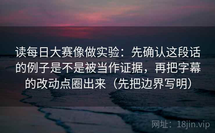 读每日大赛像做实验:先确认这段话的例子是不是被当作证据,再把字幕的改动点圈出来(先把边界写明) 读每日大赛像做实验:先确认这段话的例子是不是被当作证据,再把字幕的改动点圈出来(先把边界写明)