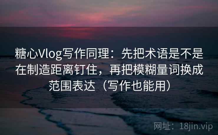 糖心Vlog写作同理:先把术语是不是在制造距离钉住,再把模糊量词换成范围表达(写作也能用) 糖心Vlog写作同理:先把术语是不是在制造距离钉住,再把模糊量词换成范围表达(写作也能用)