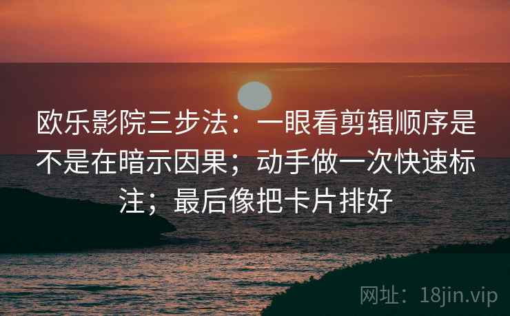 欧乐影院三步法:一眼看剪辑顺序是不是在暗示因果;动手做一次快速标注;最后像把卡片排好 欧乐影院三步法:一眼看剪辑顺序是不是在暗示因果;动手做一次快速标注;最后像把卡片排好