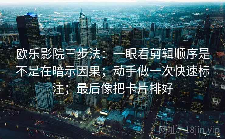 欧乐影院三步法:一眼看剪辑顺序是不是在暗示因果;动手做一次快速标注;最后像把卡片排好 欧乐影院三步法:一眼看剪辑顺序是不是在暗示因果;动手做一次快速标注;最后像把卡片排好