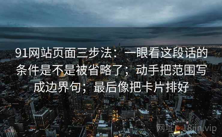 91网站页面三步法:一眼看这段话的条件是不是被省略了;动手把范围写成边界句;最后像把卡片排好 91网站页面三步法:一眼看这段话的条件是不是被省略了;动手把范围写成边界句;最后像把卡片排好