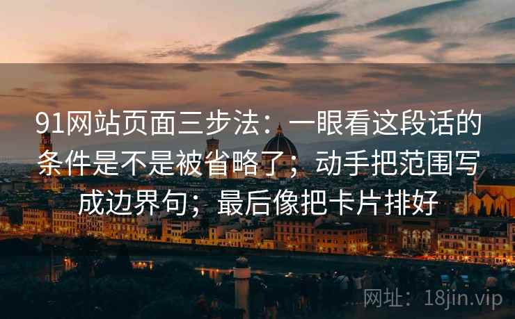 91网站页面三步法:一眼看这段话的条件是不是被省略了;动手把范围写成边界句;最后像把卡片排好 91网站页面三步法:一眼看这段话的条件是不是被省略了;动手把范围写成边界句;最后像把卡片排好