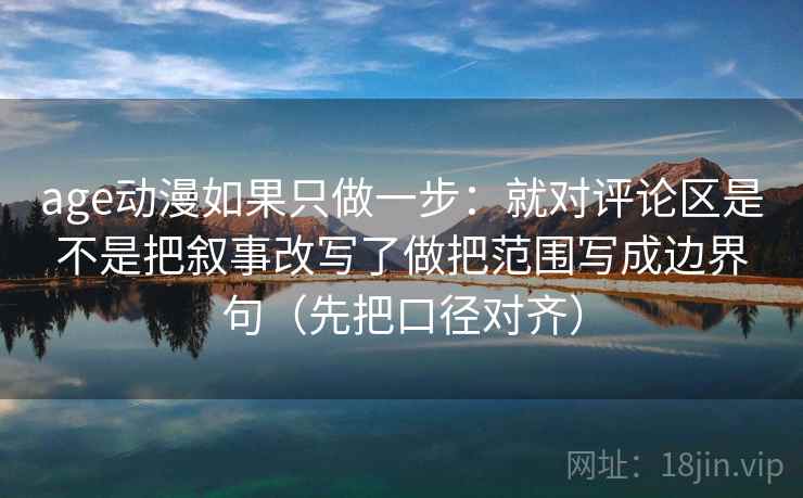age动漫如果只做一步：就对评论区是不是把叙事改写了做把范围写成边界句（先把口径对齐）