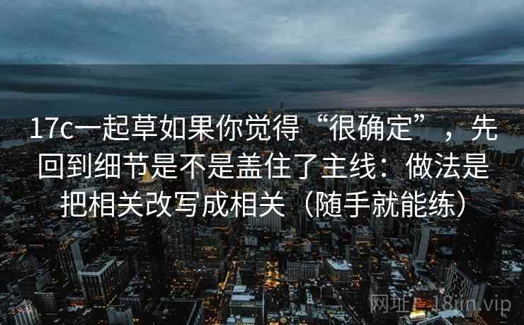 17c一起草如果你觉得“很确定”，先回到细节是不是盖住了主线：做法是把相关改写成相关（随手就能练）