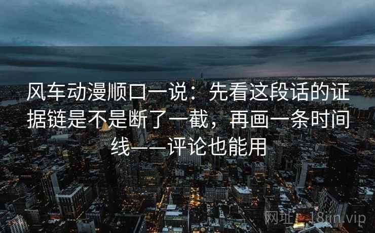 风车动漫顺口一说：先看这段话的证据链是不是断了一截，再画一条时间线——评论也能用
