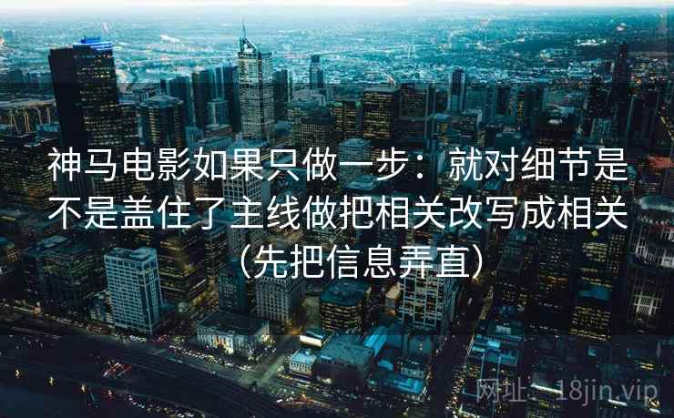 神马电影如果只做一步：就对细节是不是盖住了主线做把相关改写成相关（先把信息弄直）